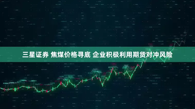 三星证券 焦煤价格寻底 企业积极利用期货对冲风险