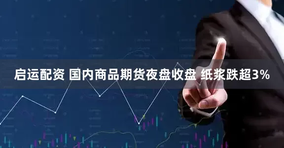 启运配资 国内商品期货夜盘收盘 纸浆跌超3%
