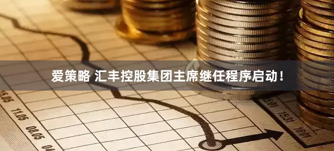 爱策略 汇丰控股集团主席继任程序启动！