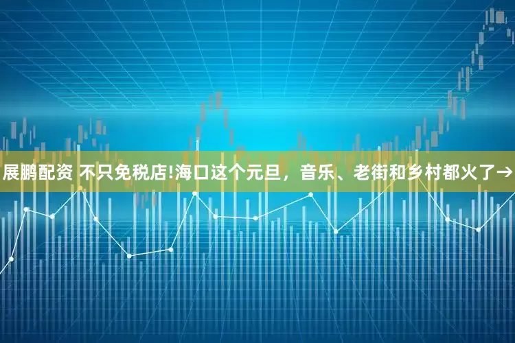 展鹏配资 不只免税店!海口这个元旦，音乐、老街和乡村都火了→