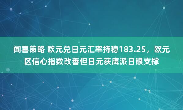 闻喜策略 欧元兑日元汇率持稳183.25，欧元区信心指数改善但日元获鹰派日银支撑