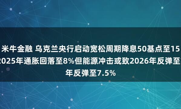 米牛金融 乌克兰央行启动宽松周期降息50基点至15%，2025年通胀回落至8%但能源冲击或致2026年反弹至7.5%