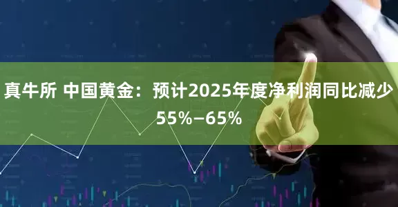 真牛所 中国黄金：预计2025年度净利润同比减少55%—65%