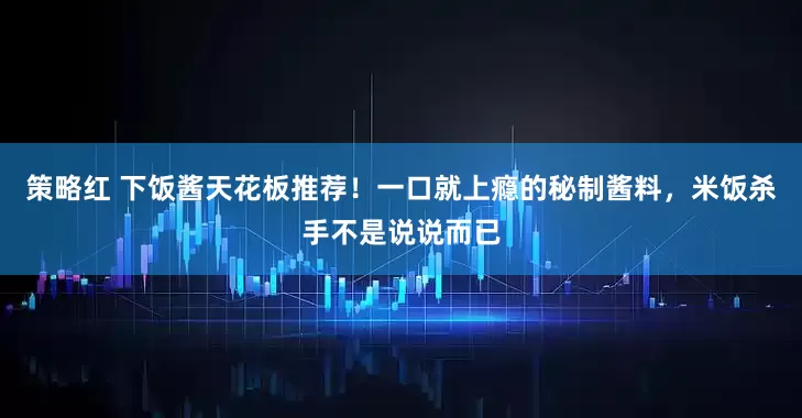 策略红 下饭酱天花板推荐！一口就上瘾的秘制酱料，米饭杀手不是说说而已
