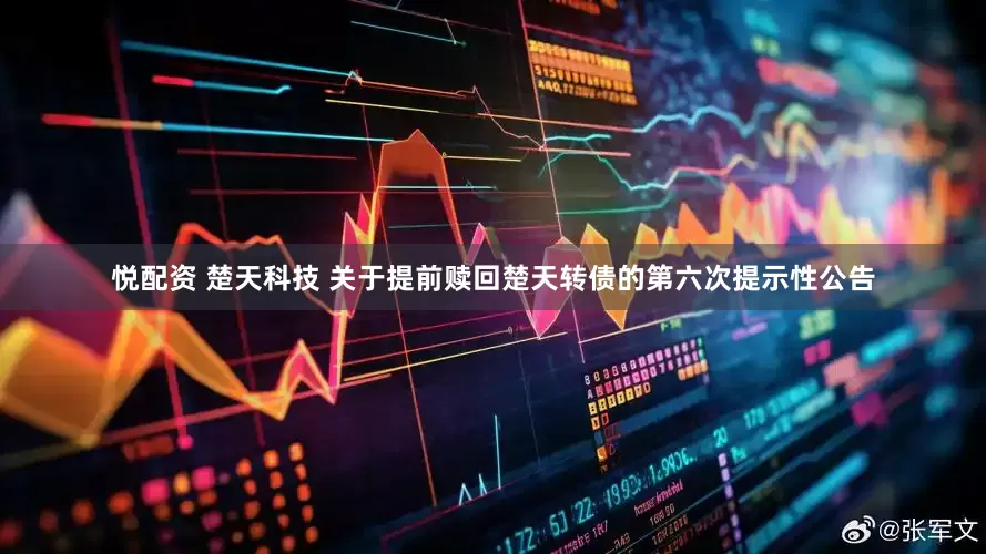 悦配资 楚天科技 关于提前赎回楚天转债的第六次提示性公告