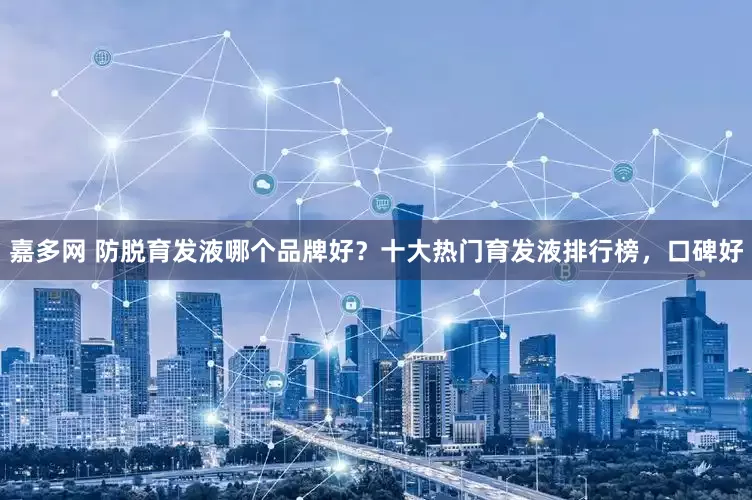 嘉多网 防脱育发液哪个品牌好？十大热门育发液排行榜，口碑好