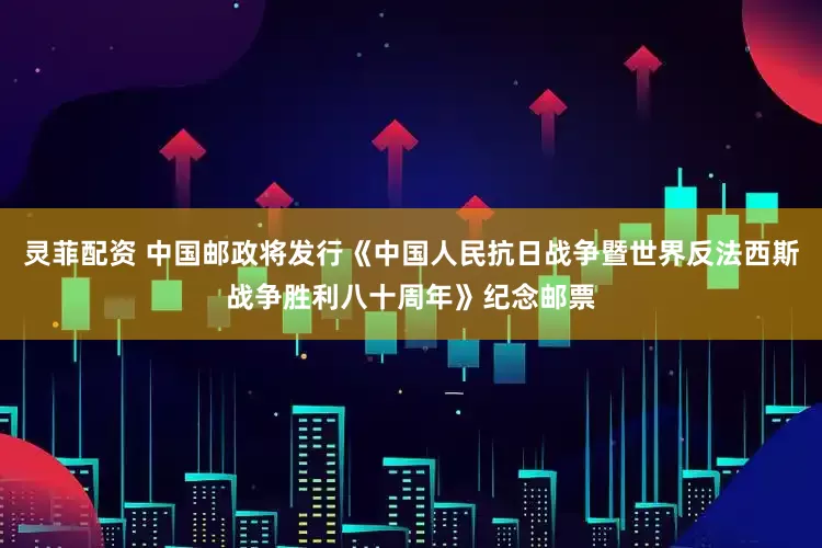 灵菲配资 中国邮政将发行《中国人民抗日战争暨世界反法西斯战争胜利八十周年》纪念邮票