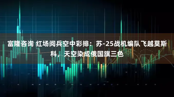 富隆咨询 红场阅兵空中彩排：苏-25战机编队飞越莫斯科，天空染成俄国旗三色