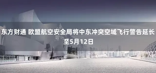 东方财通 欧盟航空安全局将中东冲突空域飞行警告延长至5月12日